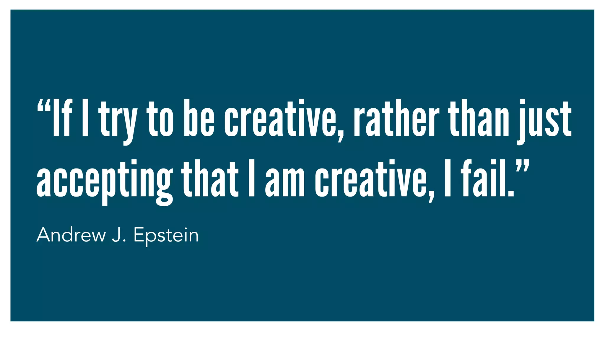 “If I try to be creative, rather than just
accepting that I am creative, I fail.”
Andrew J. Epstein
 