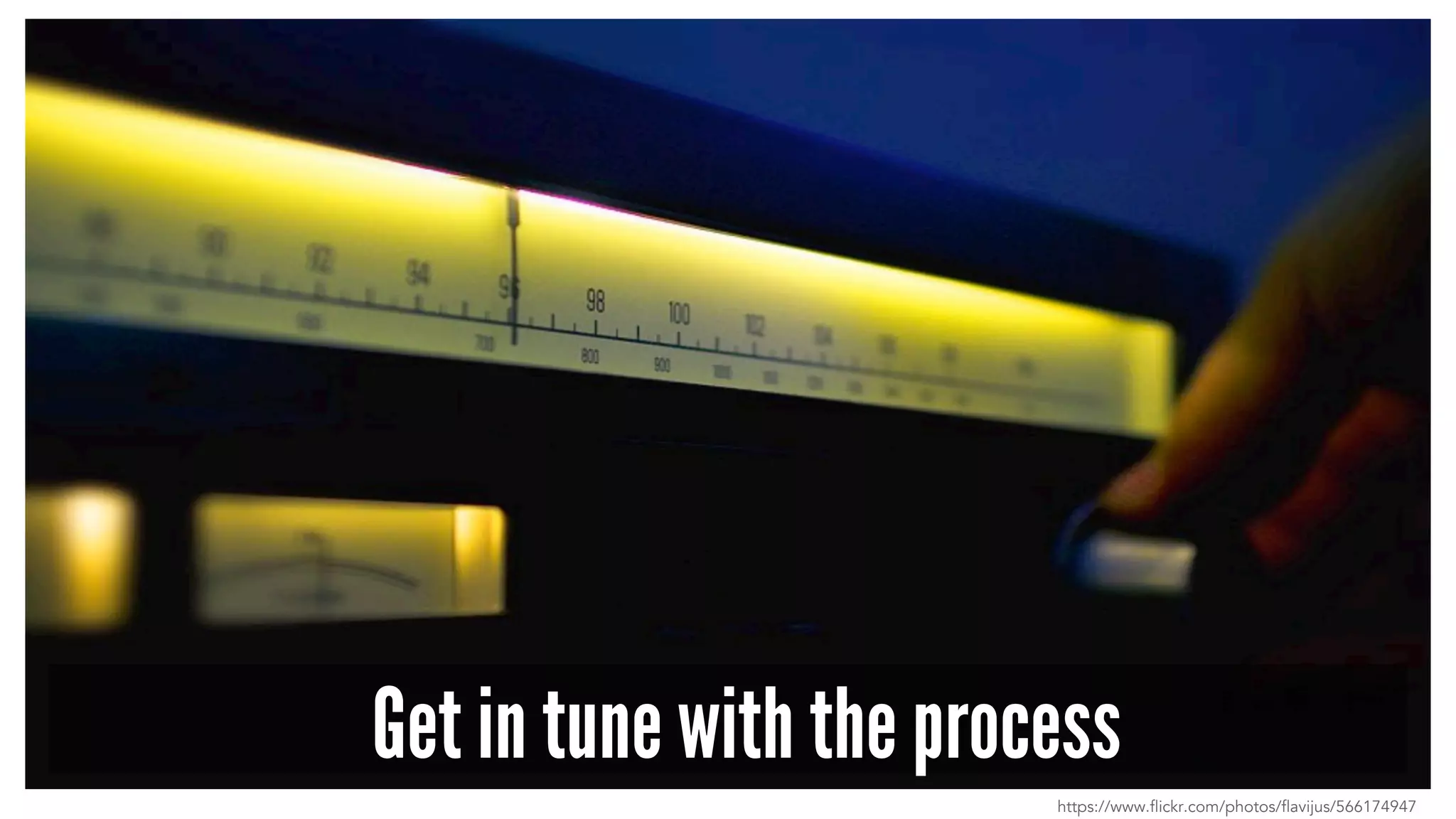 Get in tune with the process
https://www.flickr.com/photos/flavijus/566174947
 