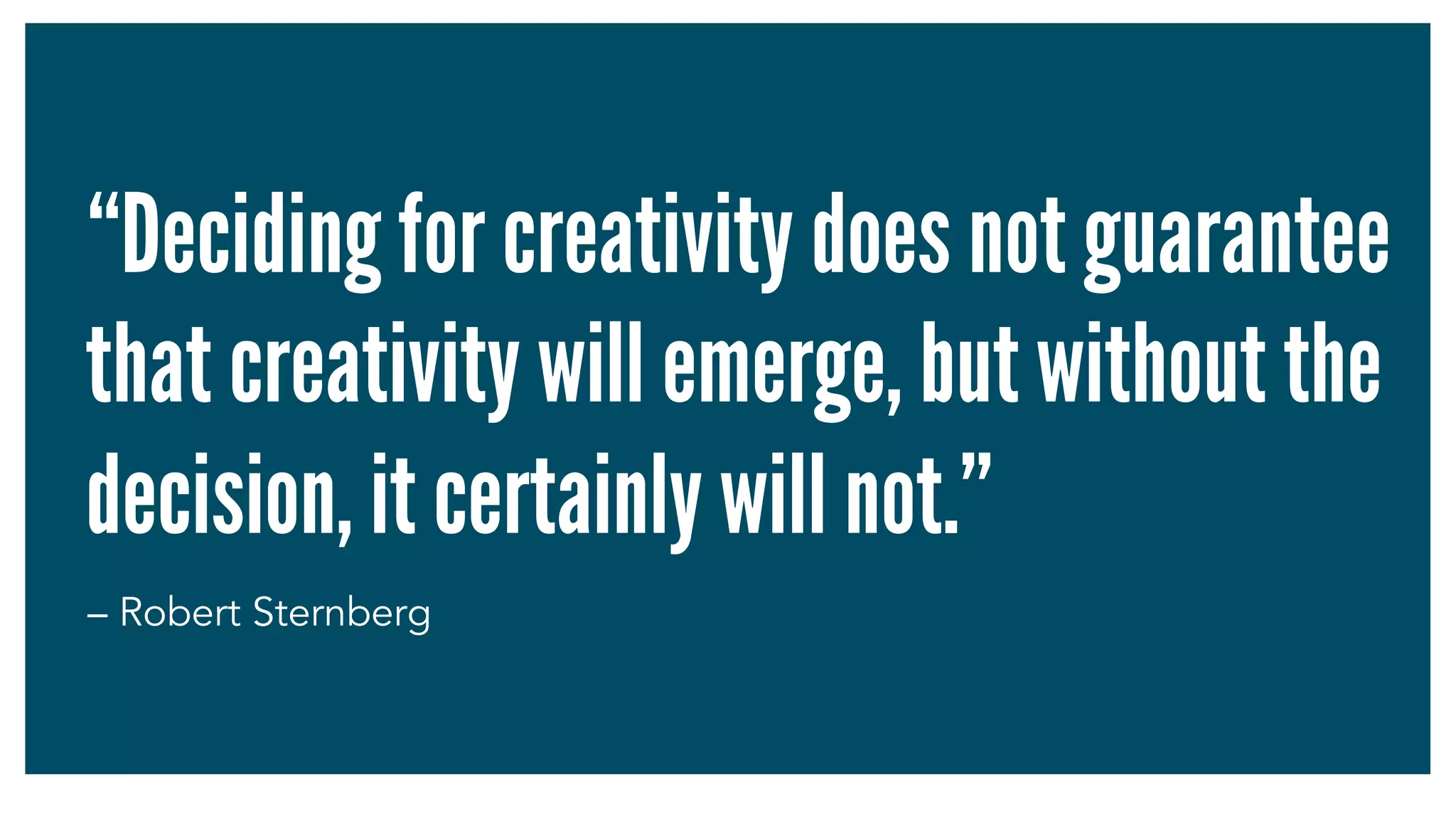 “Deciding for creativity does not guarantee
that creativity will emerge, but without the
decision, it certainly will not.”
– Robert Sternberg
 