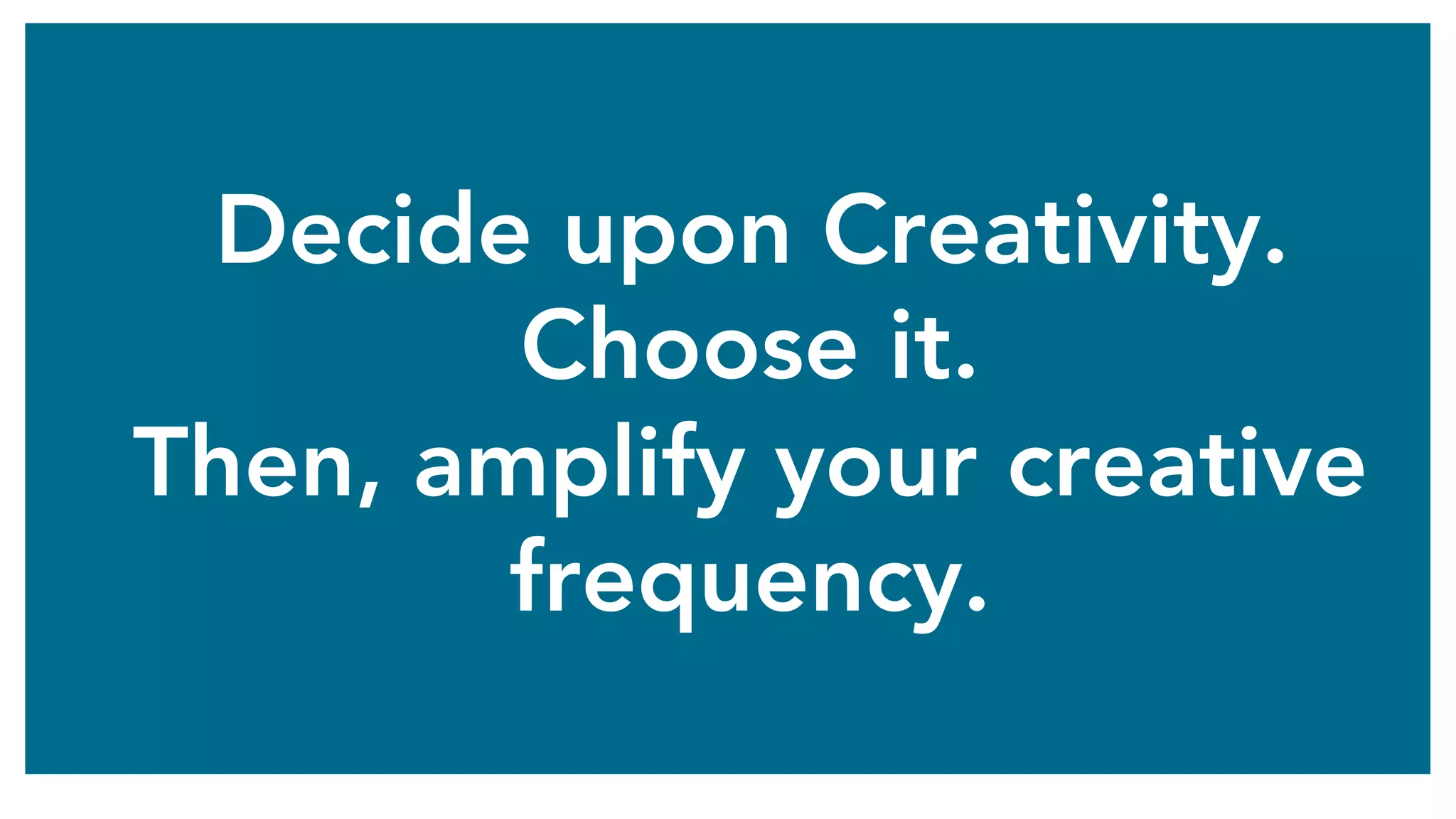 Decide upon Creativity.
Choose it.
Then, amplify your creative
frequency.
 