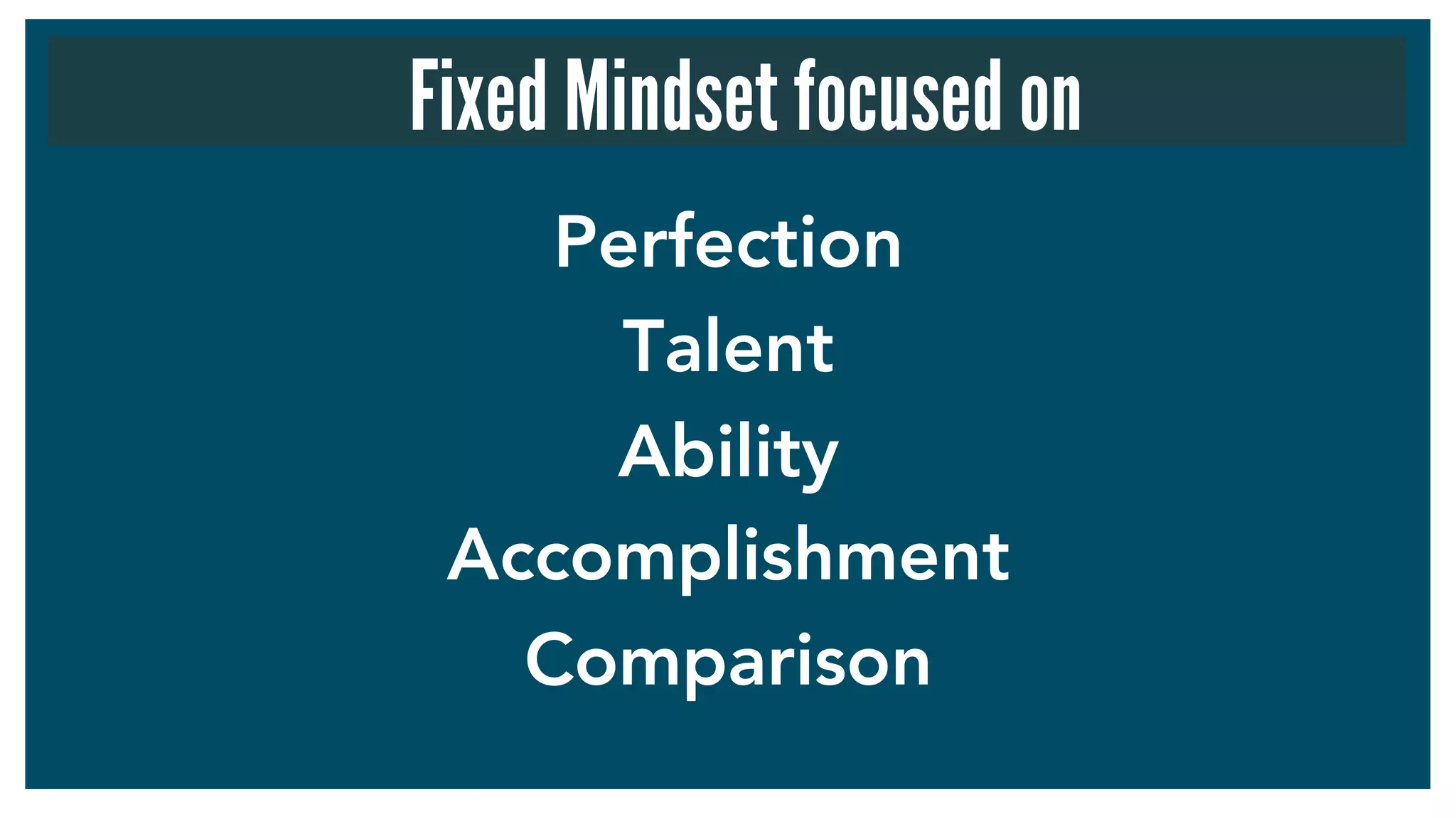 Perfection
Talent
Ability
Accomplishment
Comparison
Fixed Mindset focused on
 