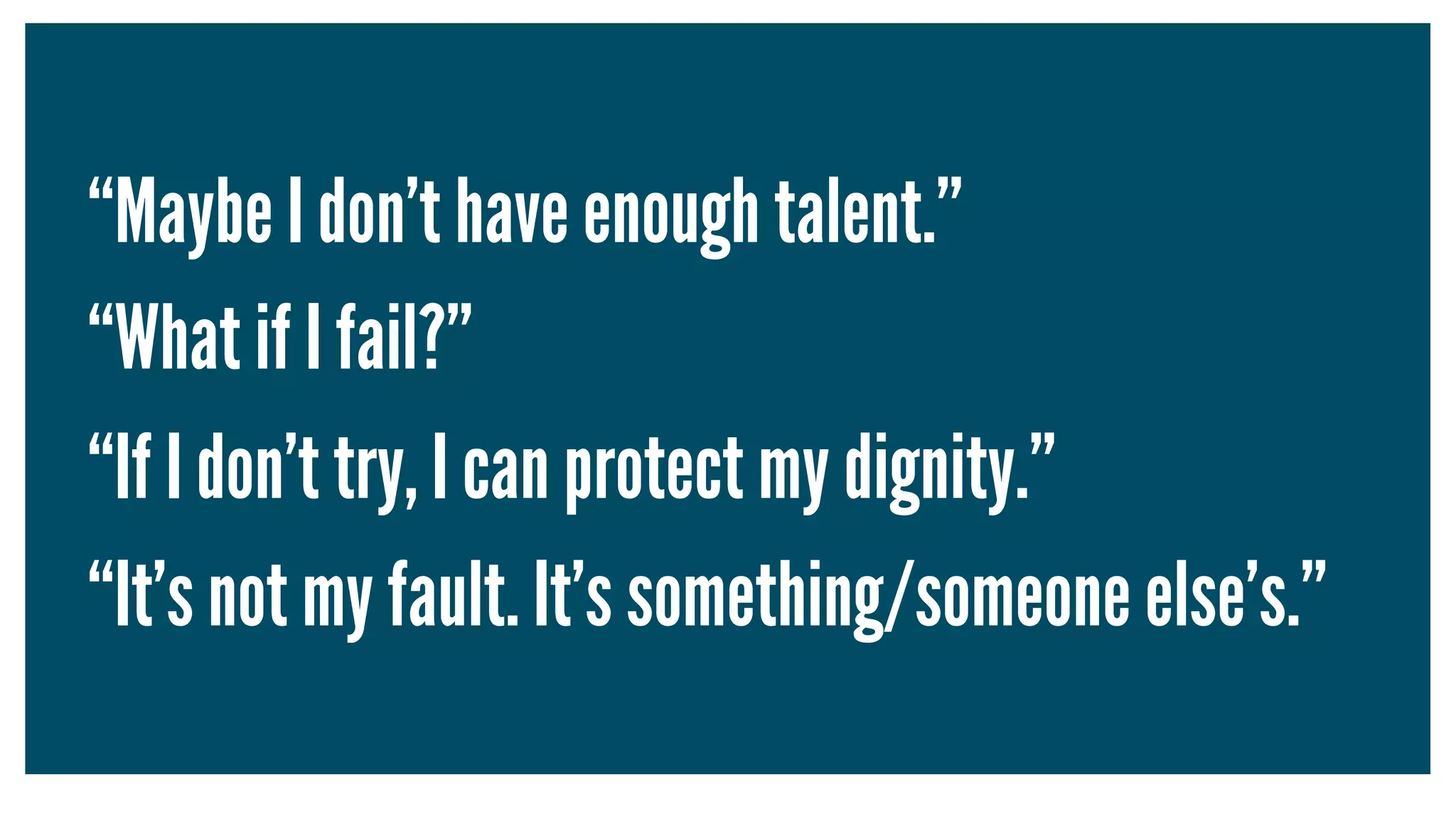 “Maybe I don’t have enough talent.”
“What if I fail?”
“If I don’t try, I can protect my dignity.”
“It’s not my fault. It’s something/someone else’s.”
 