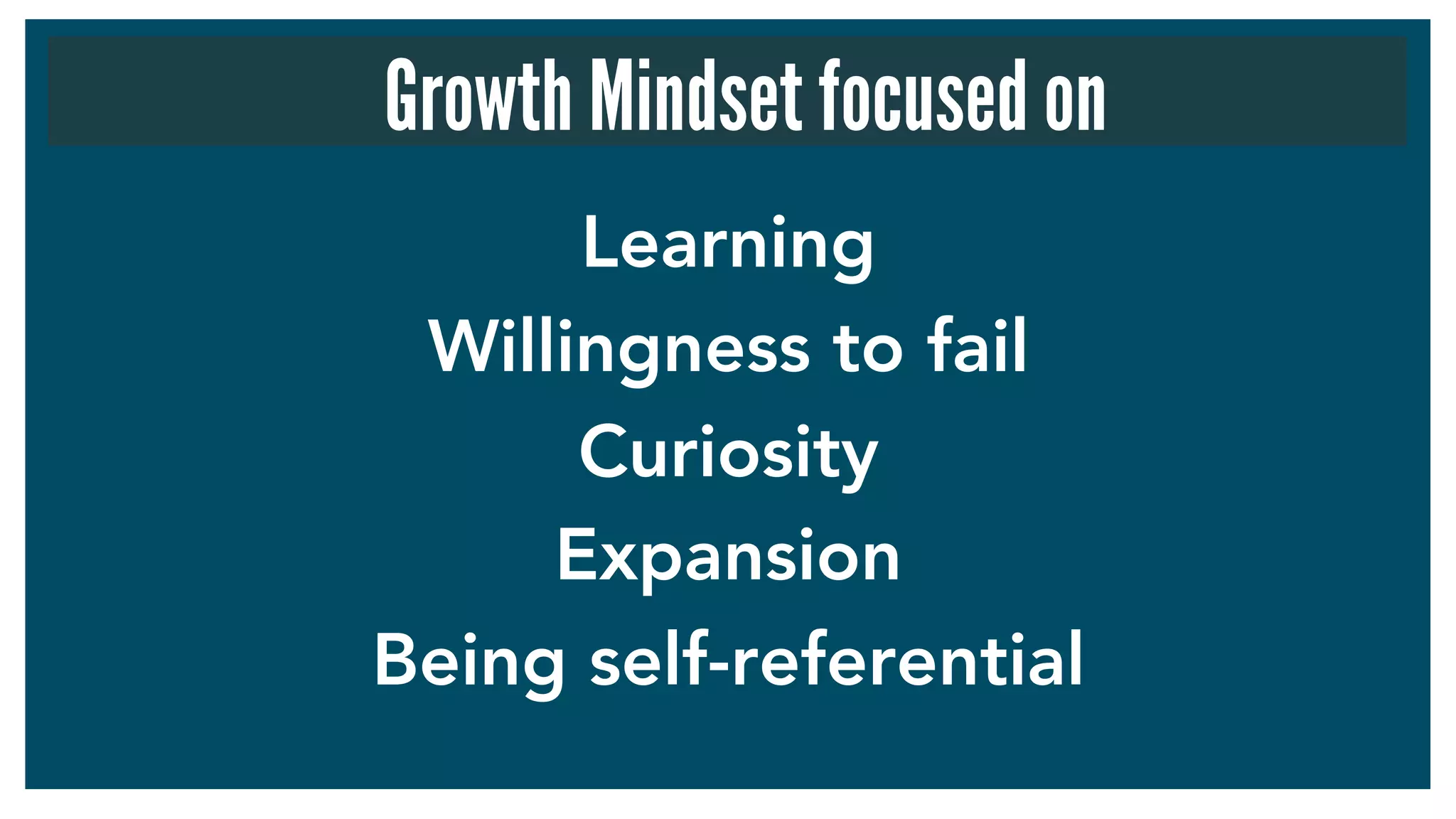 Learning
Willingness to fail
Curiosity
Expansion
Being self-referential
Growth Mindset focused on
 