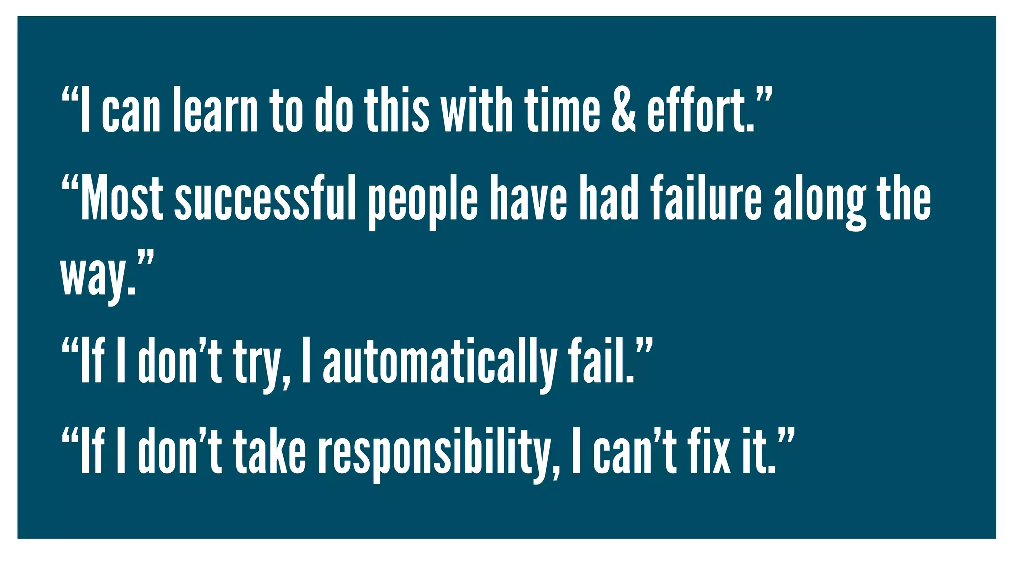 “I can learn to do this with time & effort.”
“Most successful people have had failure along the
way.”
“If I don’t try, I automatically fail.”
“If I don’t take responsibility, I can’t fix it.”
 