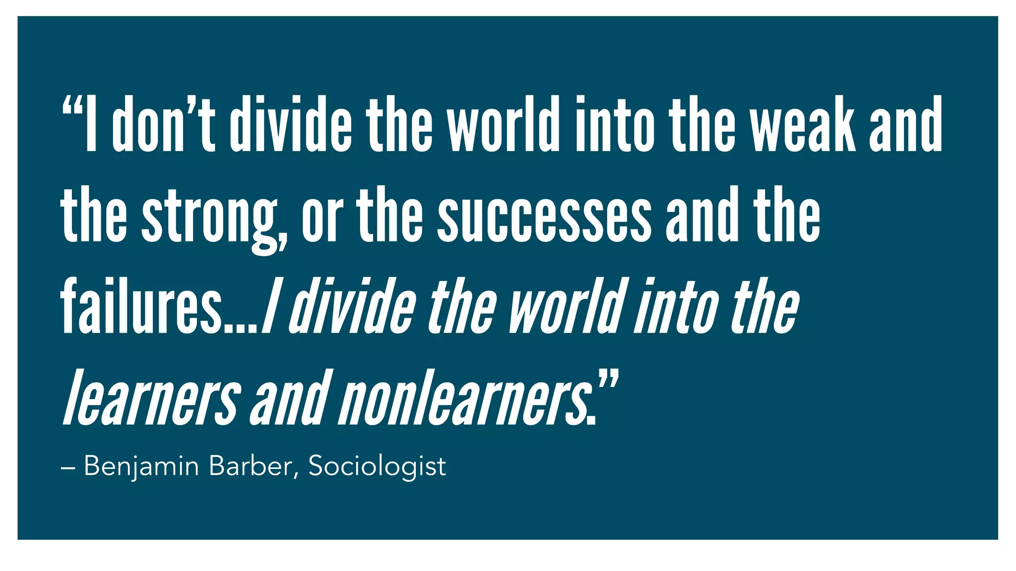 “I don’t divide the world into the weak and
the strong, or the successes and the
failures…Idividetheworldintothe
learnersandnonlearners.”
– Benjamin Barber, Sociologist
 
