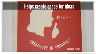 Helps create space for ideas
https://www.flickr.com/photos/creativedc/2939649520
 