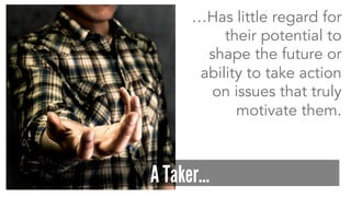 …Has little regard for
their potential to
shape the future or
ability to take action
on issues that truly
motivate them.
A Taker…
 