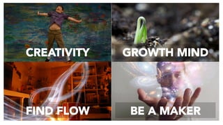 CREATIVITY
 GROWTH MIND
FIND FLOW
 BE A MAKER
 