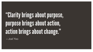 “Clarity brings about purpose,
purpose brings about action,
action brings about change.”
– Joel Yeo
 