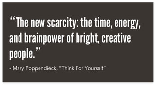 “The new scarcity: the time, energy,
and brainpower of bright, creative
people.”	
- Mary Poppendieck, “Think For Yourself”
 