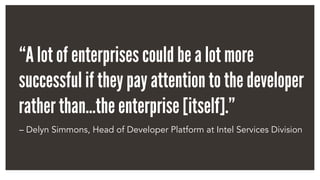 “A lot of enterprises could be a lot more
successful if they pay attention to the developer
rather than…the enterprise [itself].”
– Delyn Simmons, Head of Developer Platform at Intel Services Division
 