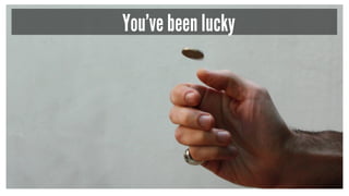 You’ve been lucky
 