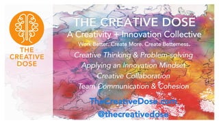 THE CREATIVE DOSE
A Creativity + Innovation Collective
Work Better. Create More. Create Betterness.
Creative Thinking & Problem-solving
Applying an Innovation Mindset
Creative Collaboration
Team Communication & Cohesion
TheCreativeDose.com
@thecreativedose
 
