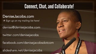 DeniseJacobs.com
 Sign up on my mailing list here!
denise@denisejacobs.com
twitter.com/denisejacobs
facebook.com/denisejacobsdotcom
slideshare.net/denisejacobs
Connect, Chat, and Collaborate!
Photo used with permission: http://www.flickr.com/photos/aarronwalter/4629078087/
 