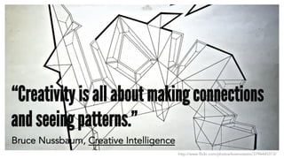 http://www.flickr.com/photos/kosmotesto/3794445313/
“Creativity is all about making connections
and seeing patterns.”
Bruce Nussbaum, Creative Intelligence
 