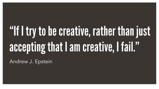 “If I try to be creative, rather than just
accepting that I am creative, I fail.”
Andrew J. Epstein
 