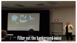 Filter out the background noise
Photo: Denise Jacobs
 
