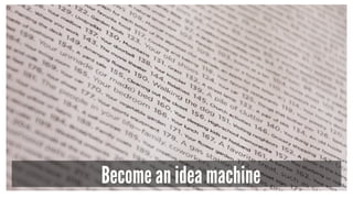 Become an idea machine
 