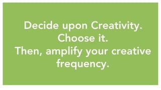 Decide upon Creativity.
Choose it.
Then, amplify your creative
frequency.
 