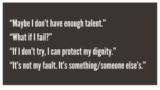 “Maybe I don’t have enough talent.”
“What if I fail?”
“If I don’t try, I can protect my dignity.”
“It’s not my fault. It’s something/someone else’s.”
 