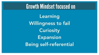 Learning
Willingness to fail
Curiosity
Expansion
Being self-referential
Growth Mindset focused on
 