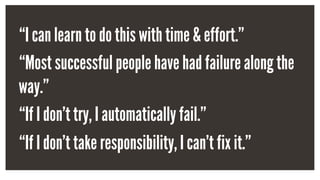 “I can learn to do this with time & effort.”
“Most successful people have had failure along the
way.”
“If I don’t try, I automatically fail.”
“If I don’t take responsibility, I can’t fix it.”
 