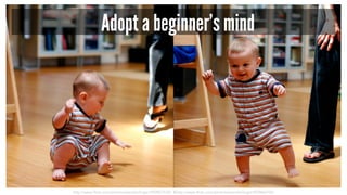 http://www.flickr.com/photos/seandreilinger/959867550/ &http://www.flickr.com/photos/seandreilinger/959864706/
Adopt a beginner’s mind
 