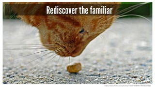 Rediscover the familiar
https://www.flickr.com/photos/77654185@N07/8428225936
 