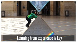 Learning from experience is key
 
