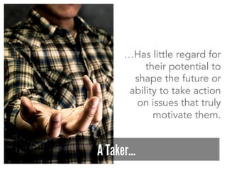 …Has little regard for
their potential to
shape the future or
ability to take action
on issues that truly
motivate them.
A Taker…
 