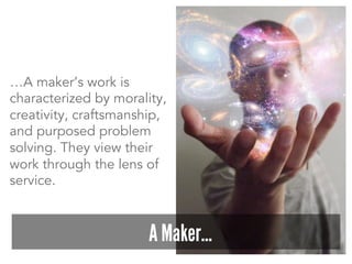 …A maker’s work is
characterized by morality,
creativity, craftsmanship,
and purposed problem
solving. They view their
work through the lens of
service.
A Maker…
 