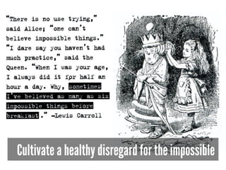 Cultivate a healthy disregard for the impossible
 