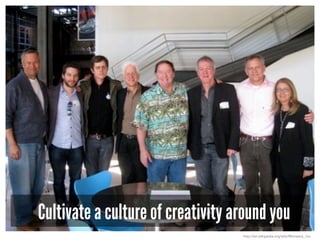 Cultivate a culture of creativity around you
http://en.wikipedia.org/wiki/Monsters,_Inc.
 