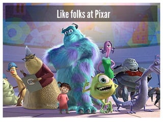 Like folks at Pixar
 