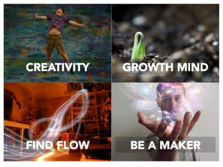 CREATIVITY
 GROWTH MIND
FIND FLOW
 BE A MAKER
 