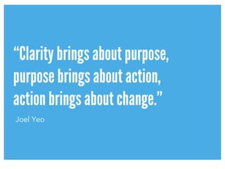 “Clarity brings about purpose,
purpose brings about action,
action brings about change.”
Joel Yeo
 