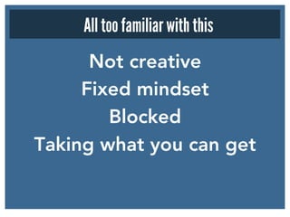 Not creative 
Fixed mindset 
Blocked
Taking what you can get
All too familiar with this
 