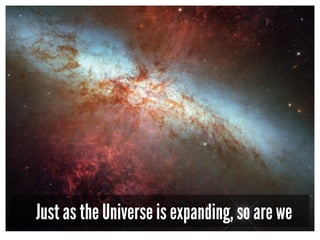 Just as the Universe is expanding, so are we
 
