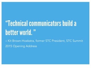 “Technical communicators build a
better world. ”
– Kit Brown-Hoekstra, former STC President, STC Summit
2015 Opening Address
 