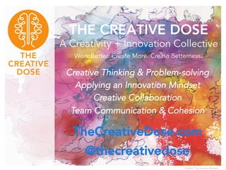 THE CREATIVE DOSE
A Creativity + Innovation Collective
Work Better. Create More. Create Betterness.
Creative Thinking & Problem-solving
Applying an Innovation Mindset
Creative Collaboration
Team Communication & Cohesion
TheCreativeDose.com
@thecreativedose
“Untitled” by Americo Morales
 