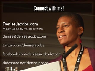DeniseJacobs.com
 Sign up on my mailing list here!
denise@denisejacobs.com
twitter.com/denisejacobs
facebook.com/denisejacobsdotcom
slideshare.net/denisejacobs
Connect with me!
Photo used with permission: http://www.flickr.com/photos/aarronwalter/4629078087/
 