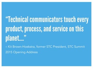 “Technical communicators touch every
product, process, and service on this
planet….”
– Kit Brown-Hoekstra, former STC President, STC Summit
2015 Opening Address
 