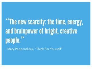 “The new scarcity: the time, energy,
and brainpower of bright, creative
people.”	
- Mary Poppendieck, “Think For Yourself”
 