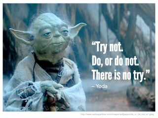 http://www.wallpaper4me.com/images/wallpapers/do_or_do_not_w1.jpeg
“Try not.
Do, or do not.
There is no try.”
– Yoda
 