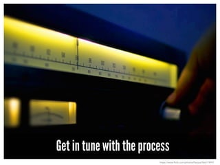Get in tune with the process
https://www.flickr.com/photos/flavijus/566174947
 