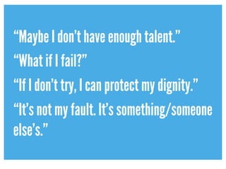 “Maybe I don’t have enough talent.”
“What if I fail?”
“If I don’t try, I can protect my dignity.”
“It’s not my fault. It’s something/someone
else’s.”
 