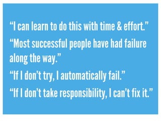 “I can learn to do this with time & effort.”
“Most successful people have had failure
along the way.”
“If I don’t try, I automatically fail.”
“If I don’t take responsibility, I can’t fix it.”
 
