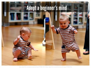 http://www.flickr.com/photos/seandreilinger/959867550/ &http://www.flickr.com/photos/seandreilinger/959864706/
Adopt a beginner’s mind
 