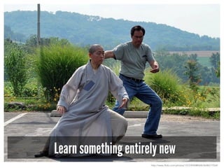 Learn something entirely new
http://www.flickr.com/photos/13723940@N04/2648317554/
 