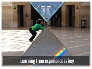 Learning from experience is key
 